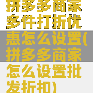 拼多多商家多件打折优惠怎么设置(拼多多商家怎么设置批发折扣)