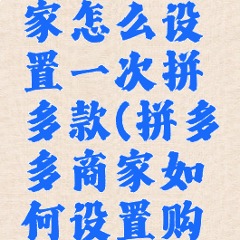 拼多多商家怎么设置一次拼多款(拼多多商家如何设置购买数量)
