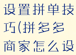 拼多多商家设置拼单技巧(拼多多商家怎么设置拼单价)