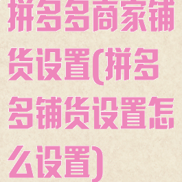 拼多多商家铺货设置(拼多多铺货设置怎么设置)