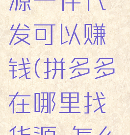 拼多多在哪里找货源一件代发可以赚钱(拼多多在哪里找货源,怎么一件代发?)