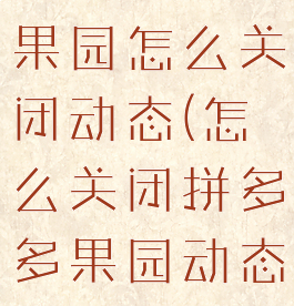 拼多多多多果园怎么关闭动态(怎么关闭拼多多果园动态广场)