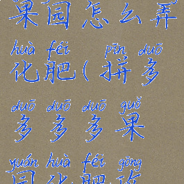 拼多多多多果园怎么弄化肥(拼多多多多果园化肥攻略)