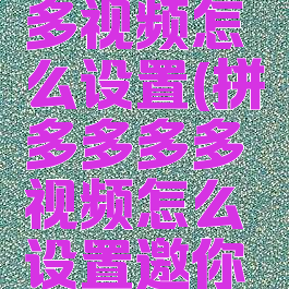 拼多多多多视频怎么设置(拼多多多多视频怎么设置邀你一起看)