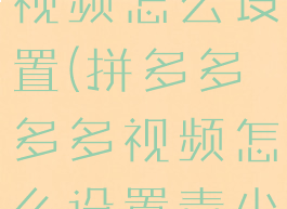 拼多多多多视频怎么设置(拼多多多多视频怎么设置青少年模式)