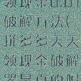 拼多多天天领现金0.01破解方法(拼多多天天领现金破解器是真的吗)