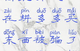 拼多多如何投诉举报商家有效(在拼多多买东西被骗了怎样来维护自身的权益)