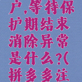 拼多多如何注销账户,等待保护期结束消除异常是什么?(拼多多注销提示账户异常)