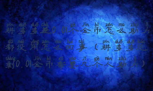 拼多多差0.01个金币怎么助力都没用怎么回事(拼多多还剩0.01金币需要几个人助力)