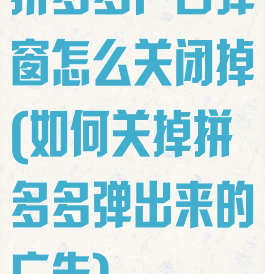 拼多多广告弹窗怎么关闭掉(如何关掉拼多多弹出来的广告)