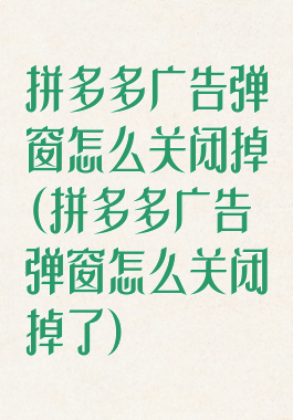 拼多多广告弹窗怎么关闭掉(拼多多广告弹窗怎么关闭掉了)