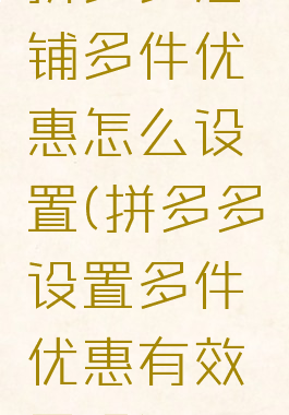 拼多多店铺多件优惠怎么设置(拼多多设置多件优惠有效果吗)