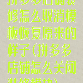 拼多多店铺装修怎么取消模板恢复原来的样子(拼多多店铺怎么关闭装修模块)