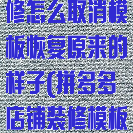 拼多多店铺装修怎么取消模板恢复原来的样子(拼多多店铺装修模板怎么删除)
