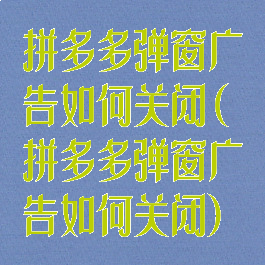 拼多多弹窗广告如何关闭(拼多多弹窗广告如何关闭)
