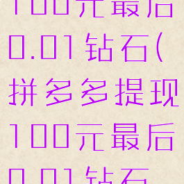 拼多多提现100元最后0.01钻石(拼多多提现100元最后0.01钻石福气满满)