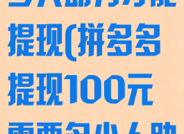 拼多多提现100元需要多少人助力才能提现(拼多多提现100元需要多少人助力才能提现到微信)