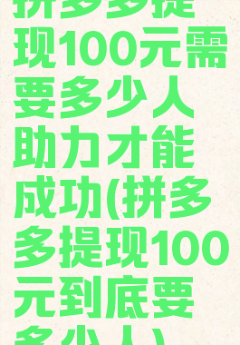 拼多多提现100元需要多少人助力才能成功(拼多多提现100元到底要多少人)