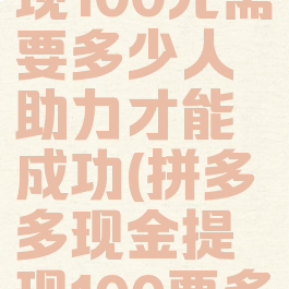 拼多多提现100元需要多少人助力才能成功(拼多多现金提现100要多少人助力)