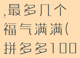 拼多多提现100元需要多少人助力,最多几个福气满满(拼多多100提现需要多少个好友助力)