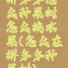 拼多多怎么种果树怎么换水果(怎么在拼多多种果树)