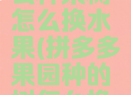 拼多多怎么种果树怎么换水果(拼多多果园种的树怎么换别的果树)