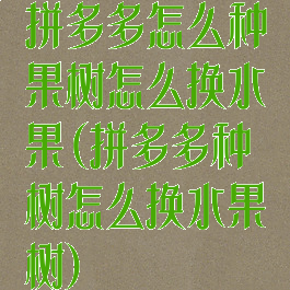 拼多多怎么种果树怎么换水果(拼多多种树怎么换水果树)