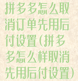 拼多多怎么取消订单先用后付设置(拼多多怎么样取消先用后付设置)