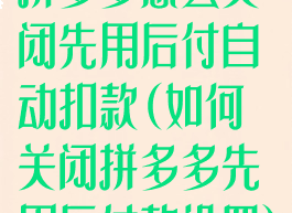 拼多多怎么关闭先用后付自动扣款(如何关闭拼多多先用后付款设置)