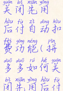 拼多多怎么关闭先用后付自动扣费功能(拼多多如何关闭先用后付款功能)