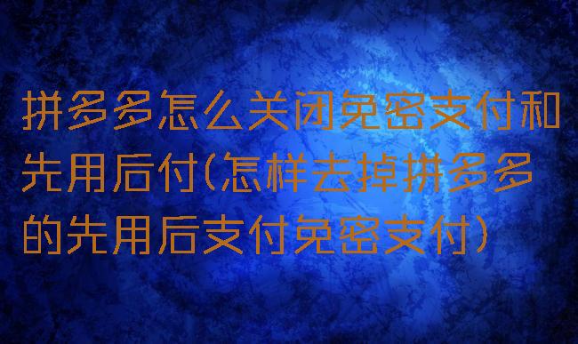 拼多多怎么关闭免密支付和先用后付(怎样去掉拼多多的先用后支付免密支付)