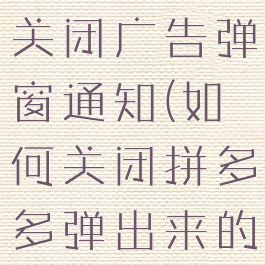 拼多多怎么关闭广告弹窗通知(如何关闭拼多多弹出来的广告)