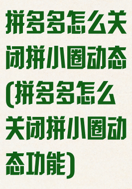 拼多多怎么关闭拼小圈动态(拼多多怎么关闭拼小圈动态功能)