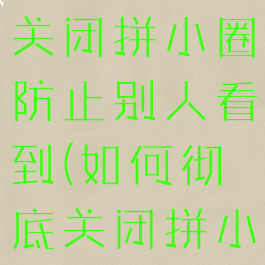 拼多多怎么关闭拼小圈防止别人看到(如何彻底关闭拼小圈)