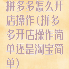 拼多多怎么开店操作(拼多多开店操作简单还是淘宝简单)