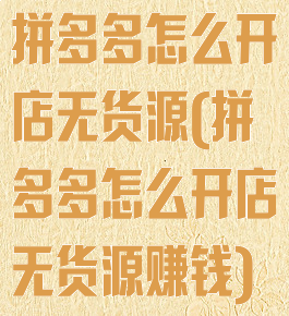 拼多多怎么开店无货源(拼多多怎么开店无货源赚钱)