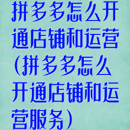 拼多多怎么开通店铺和运营(拼多多怎么开通店铺和运营服务)