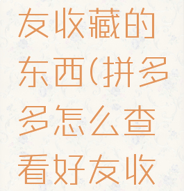 拼多多怎么查看好友收藏的东西(拼多多怎么查看好友收藏的东西呢)