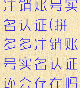 拼多多怎么注销账号实名认证(拼多多注销账号实名认证还会存在吗)