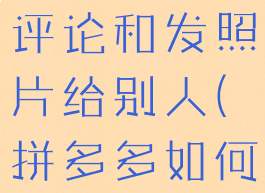 拼多多怎么评论和发照片给别人(拼多多如何评论图片)
