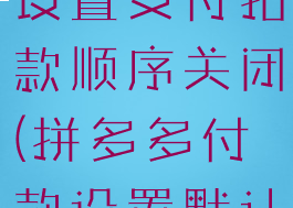 拼多多怎么设置支付扣款顺序关闭(拼多多付款设置默认如何取消)