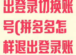 拼多多怎么退出登录切换账号(拼多多怎样退出登录账号)
