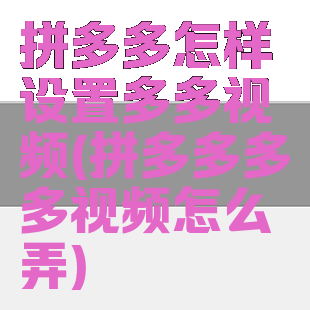 拼多多怎样设置多多视频(拼多多多多视频怎么弄)