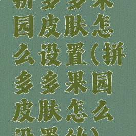 拼多多果园皮肤怎么设置(拼多多果园皮肤怎么设置的)