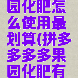 拼多多果园化肥怎么使用最划算(拼多多多多果园化肥有用吗)