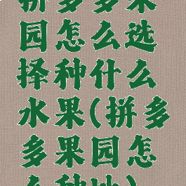 拼多多果园怎么选择种什么水果(拼多多果园怎么种地)