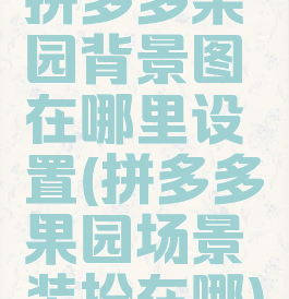 拼多多果园背景图在哪里设置(拼多多果园场景装扮在哪)