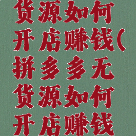 拼多多无货源如何开店赚钱(拼多多无货源如何开店赚钱的)