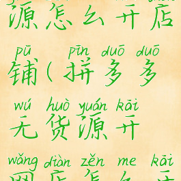 拼多多无货源怎么开店铺(拼多多无货源开网店怎么开新手)