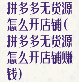 拼多多无货源怎么开店铺(拼多多无货源怎么开店铺赚钱)